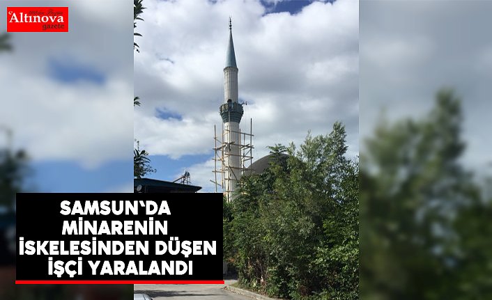 Samsun'da minarenin iskelesinden düşen işçi yaralandı