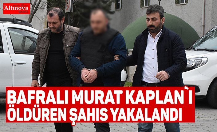 Bafralı Murat Kaplan`ı öldüren şahıs yakalandı
