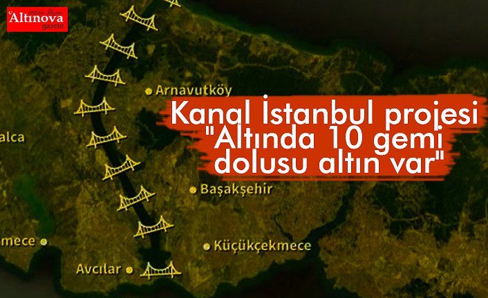 Kanal İstanbul projesi "Altında 10 gemi dolusu altın var"
