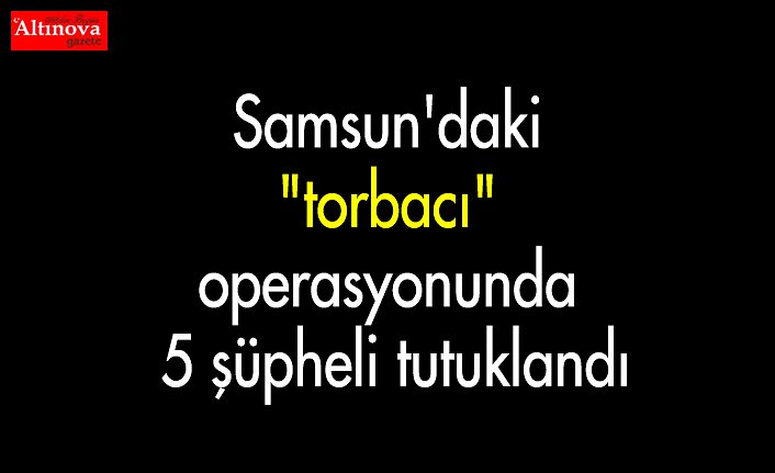 Samsun'daki "torbacı" operasyonunda 5 şüpheli tutuklandı
