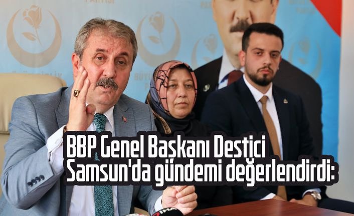 BBP Genel Başkanı Destici Samsun'da gündemi değerlendirdi: