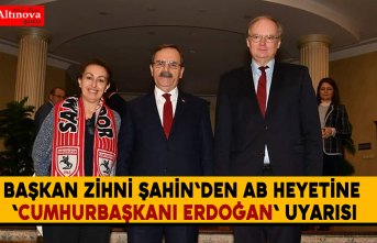 Başkan Zihni Şahin'den AB heyetine 'Cumhurbaşkanı Erdoğan' uyarısı