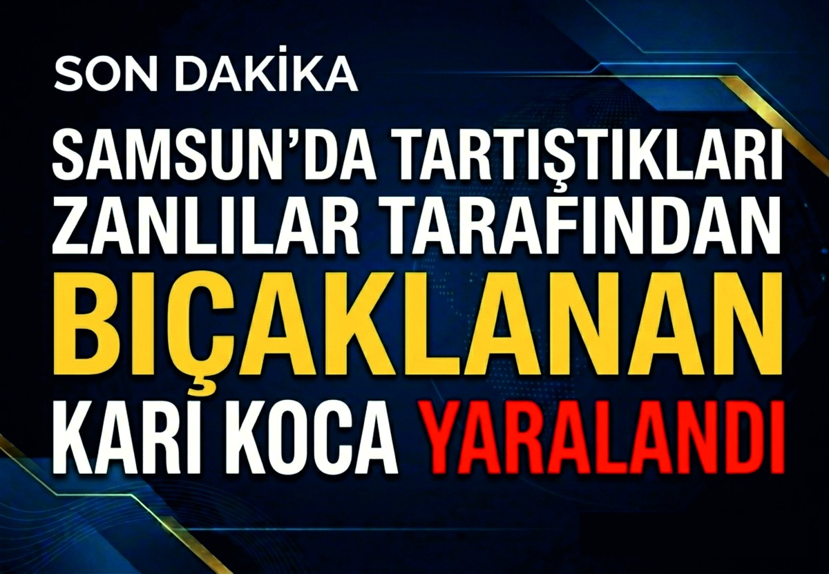 Samsun'da tartıştıkları zanlılar tarafından bıçaklanan karı koca yaralandı