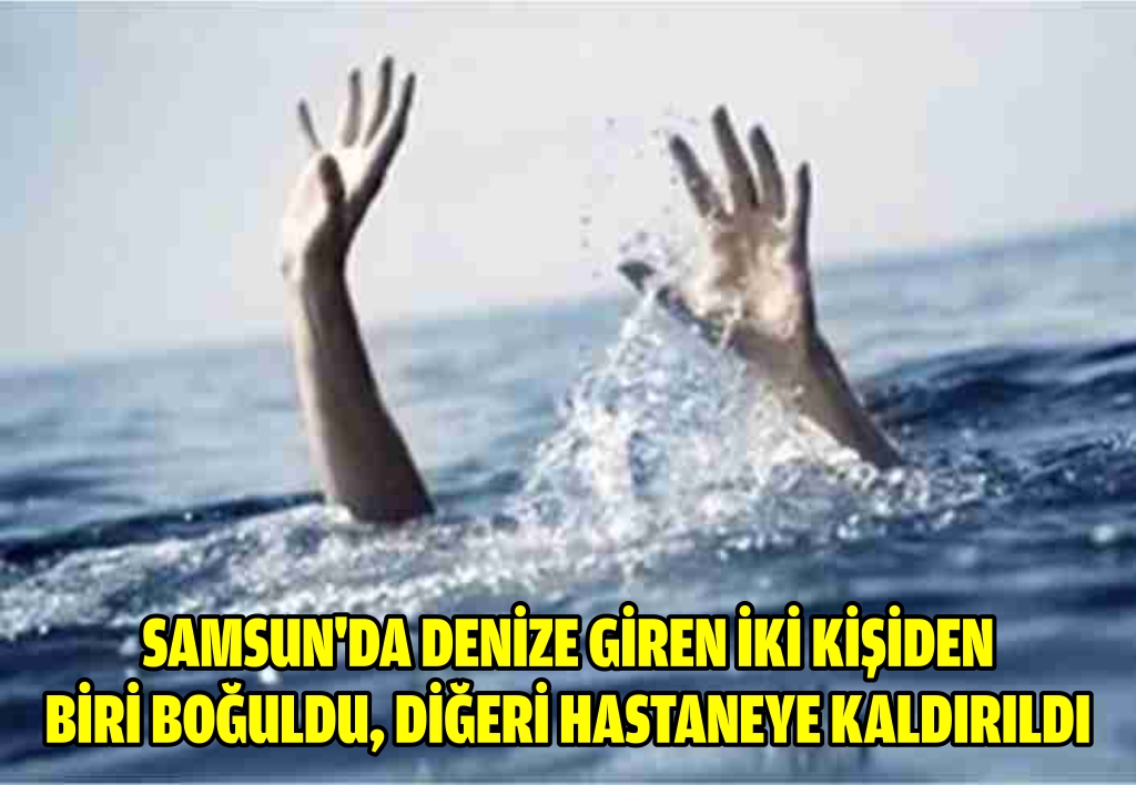 Samsun'da denize giren iki kişiden biri boğuldu, diğeri hastaneye kaldırıldı