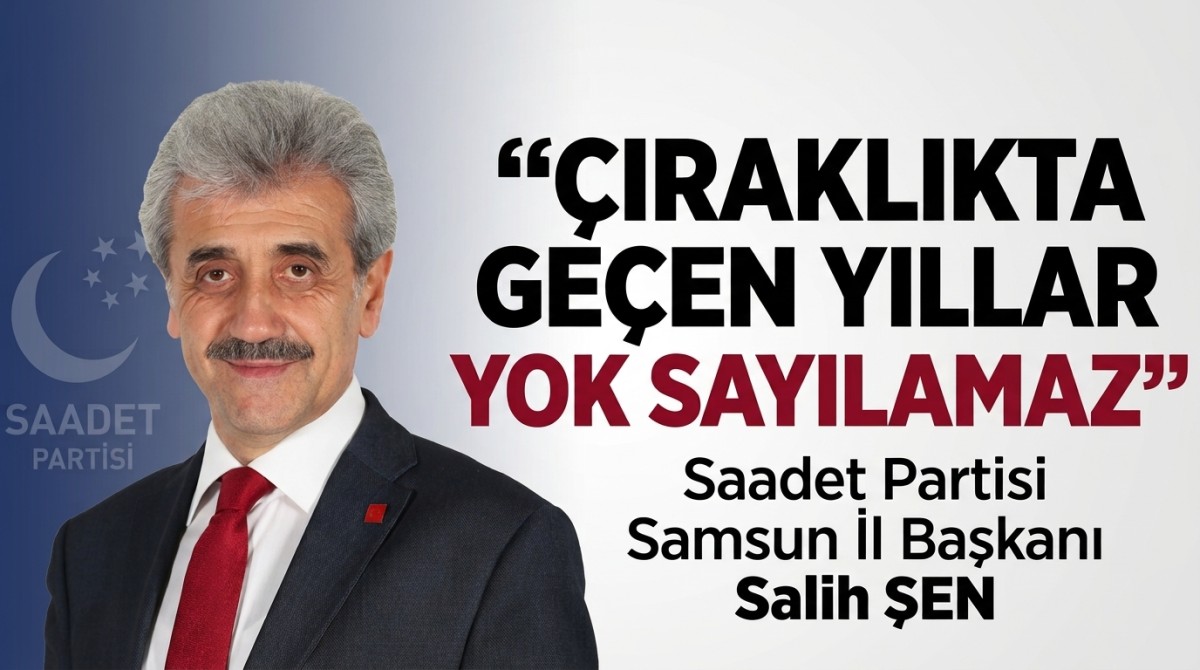 Saadet Partisi Samsun İl Başkanı Salih ŞEN: ÇIRAKLIKTA GEÇEN YILLAR YOK SAYILAMAZ