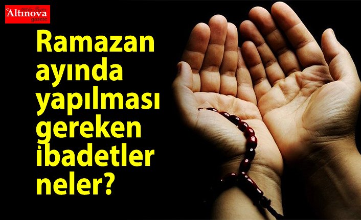 Ramazan ayı ayetleri okunacak dualar ibadetler hangileridir? Ramazan ayında yapılması gereken ibadetler neler?.
