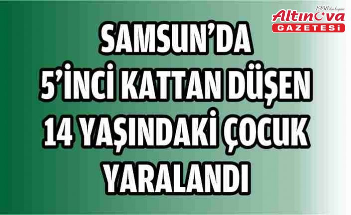 Samsun'da 5'inci kattan düşen 14 yaşındaki çocuk yaralandı