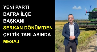 YENİ PARTİ BAFRA İLÇE BAŞKANI SERKAN DÖNÜM’DEN ÇELTİK TARLASINDA MESAJ