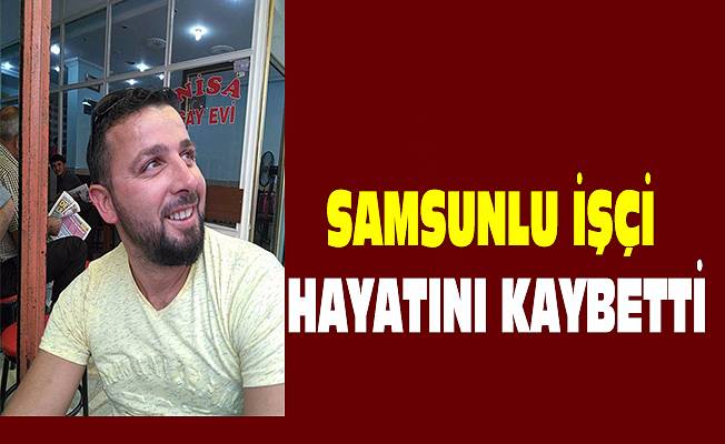 Samsunlu işçi hayatını kaybetti