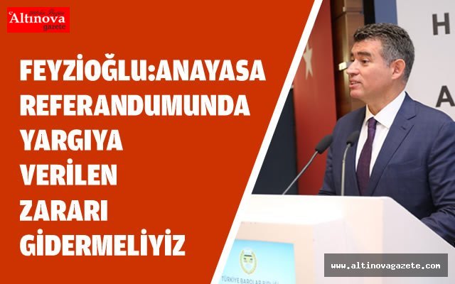 FEYZİOĞLU: ANAYASA REFERANDUMUNDA YARGIYA VERİLEN ZARARI GİDERMELİYİZ