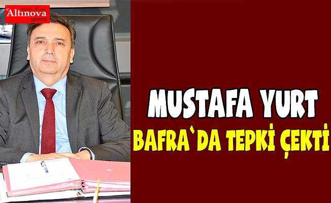 Mustafa Yurt Bafra`da tepki çekti