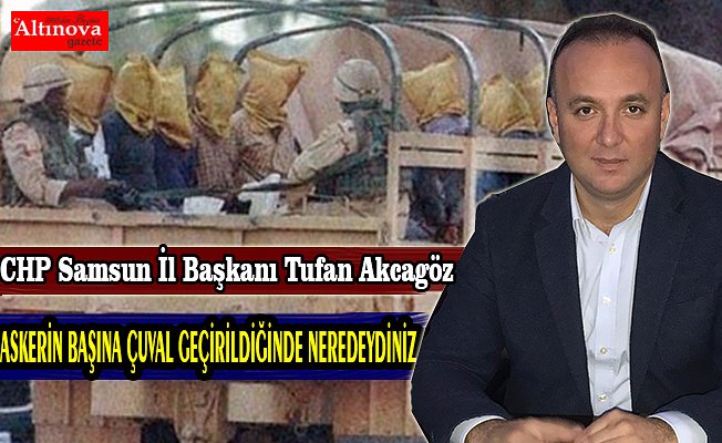 AKCAGÖZ:”ASKERİN BAŞINA ÇUVAL GEÇİRİLDİĞİNDE NEREDEYDİNİZ?” 