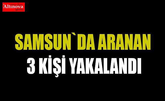 Samsun'da aranan 3 kişi yakalandı