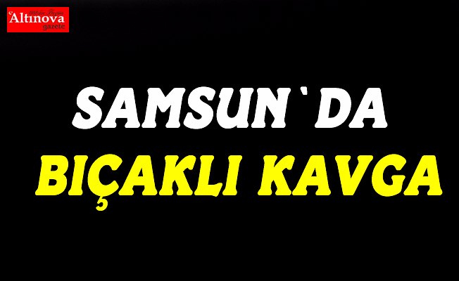 Samsun'da bıçaklı kavga: 1 yaralı