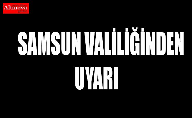 Samsun Valiliğinden uyarı