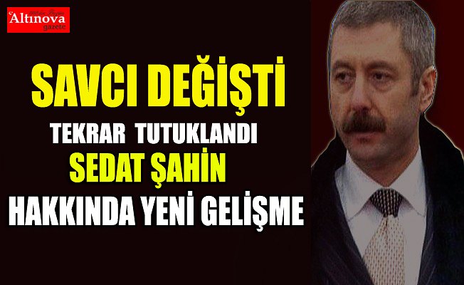 Sedat Şahin hakkında tekrardan tutuklama kararı çıktı !