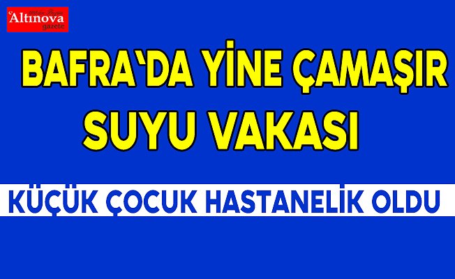 BAFRA`DA YİNE ÇAMAŞIR SUYU VAKASI