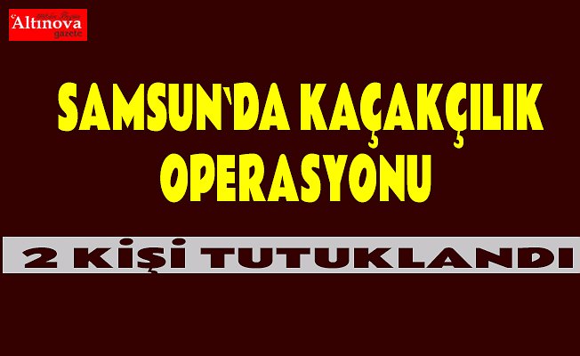 Samsun`da kaçakçılık operasyonu