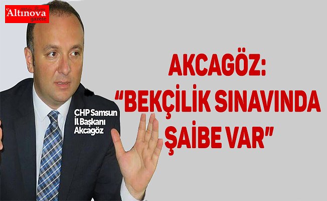 AKCAGÖZ: “BEKÇİLİK SINAVINDA ŞAİBE VAR”