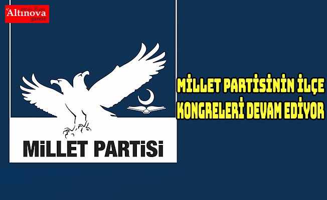 MİLLET PARTİSİNİN İLÇE KONGRELERİ DEVAM EDİYOR