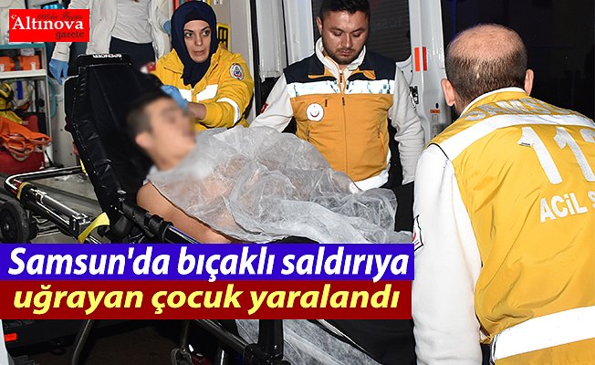 Samsun'da bıçaklı saldırıya uğrayan çocuk yaralandı