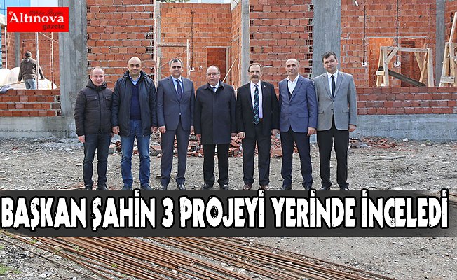 BAŞKAN ŞAHİN 3 PROJEYİ YERİNDE İNCELEDİ