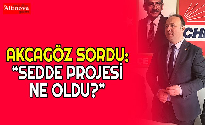 AKCAGÖZ SORDU: “SEDDE PROJESİ NE OLDU?” 