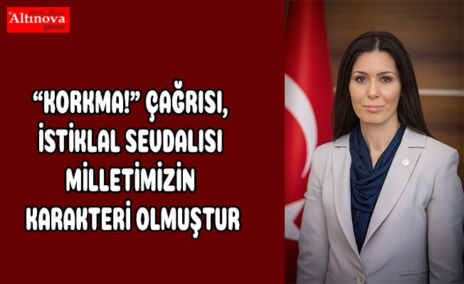 KARAASLAN: “KORKMA!” ÇAĞRISI, İSTİKLAL SEVDALISI MİLLETİMİZİN KARAKTERİ OLMUŞTUR