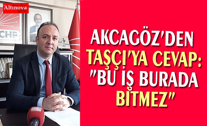 AKCAGÖZ’DEN TAŞÇI’YA CEVAP:”BU İŞ BURADA BİTMEZ”