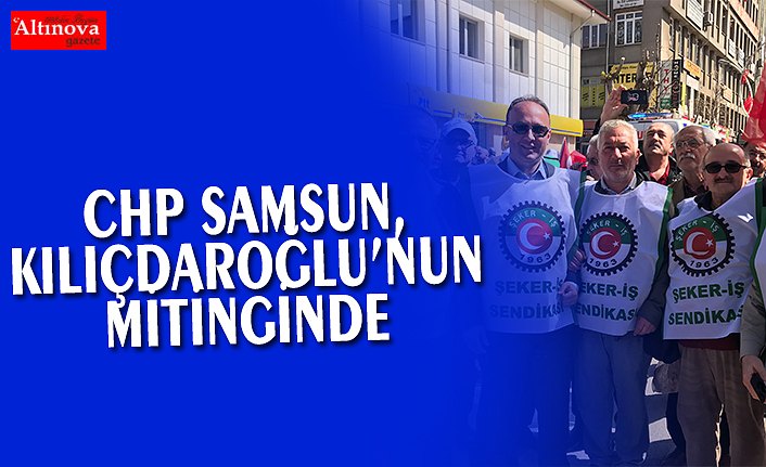 CHP SAMSUN, KILIÇDAROĞLU’NUN MİTİNGİNDE