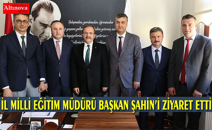 İL MİLLİ EĞİTİM MÜDÜRÜ BAŞKAN ŞAHİN’İ ZİYARET ETTİ