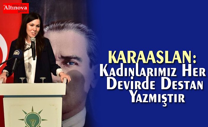 KARAASLAN: Kadınlarımız Her Devirde Destan Yazmıştır