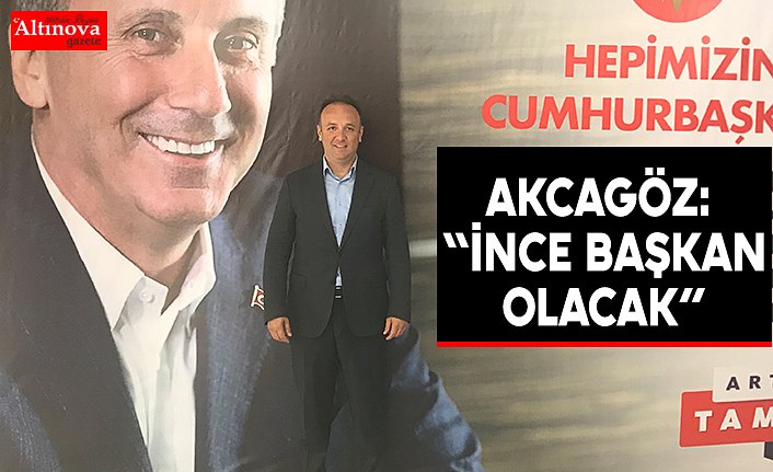 AKCAGÖZ: “İNCE BAŞKAN OLACAK”