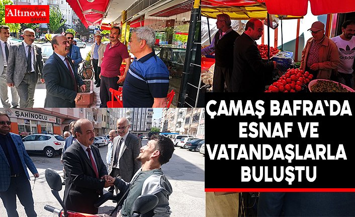 ÇAMAŞ BAFRA'DA ESNAF ve VATANDAŞLARLA BULUŞTU