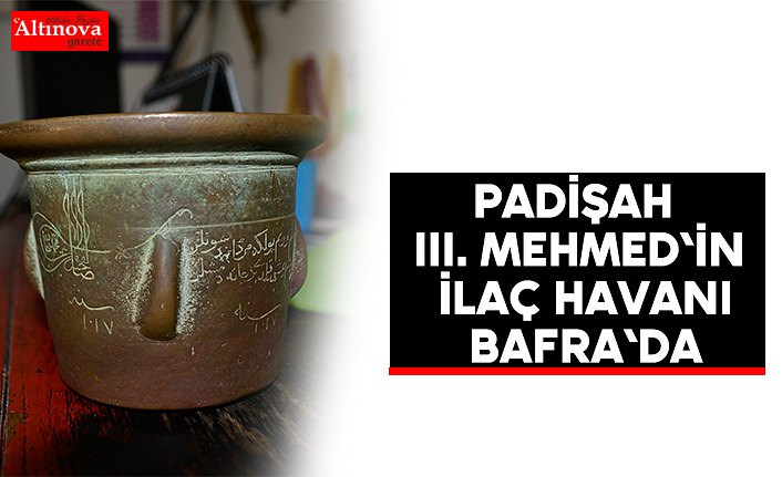 Padişah III. Mehmed`in ilaç havanı Bafra`da