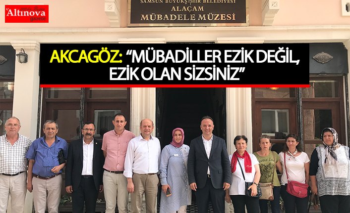 AKCAGÖZ: “MÜBADİLLER EZİK DEĞİL, EZİK OLAN SİZSİNİZ”