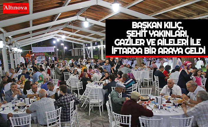 BAŞKAN KILIÇ, ŞEHİT YAKINLARI, GAZİLER VE AİLELERİ İLE İFTARDA BİR ARAYA GELDİ