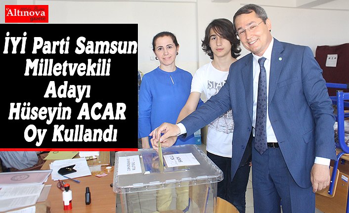 İYİ Parti Samsun 2. Sıra Milletvekili Adayı Hüseyin ACAR Oy Kullandı