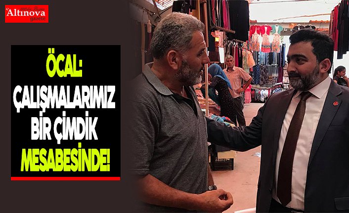 ÖCAL: ÇALIŞMALARIMIZ BİR ÇİMDİK MESABESİNDE!