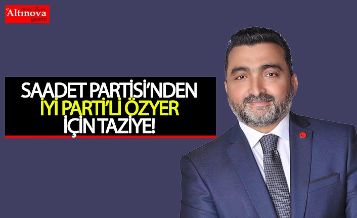 SAADET PARTİSİ’NDEN İYİ PARTİ’Lİ ÖZYER İÇİN TAZİYE!