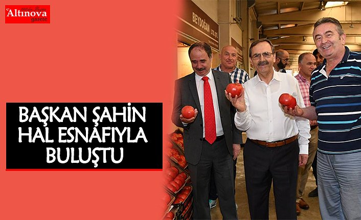 BAŞKAN ŞAHİN HAL ESNAFIYLA BULUŞTU