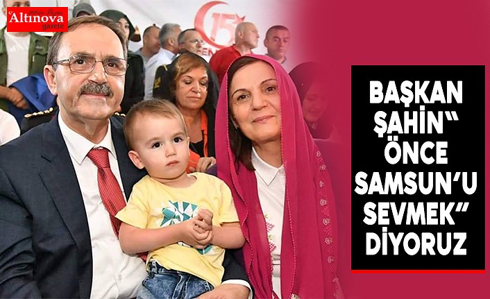 BAŞKAN ŞAHİN“ ÖNCE SAMSUN’U SEVMEK”DİYORUZ