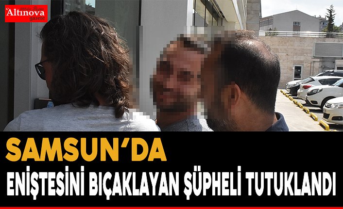 Samsun'da eniştesini bıçaklayan şüpheli tutuklandı