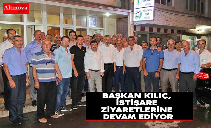 BAŞKAN KILIÇ, İSTİŞARE ZİYARETLERİNE DEVAM EDİYOR