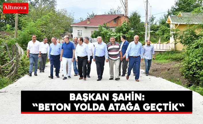 BAŞKAN ŞAHİN: "BETON YOLDA ATAĞA GEÇTİK"
