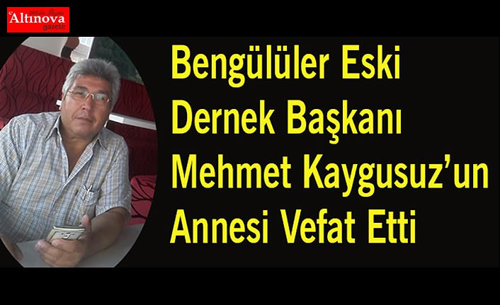 Bengülüler Eski Dernek Başkanı Mehmet Kaygusuz'un Annesi Vefat Etti
