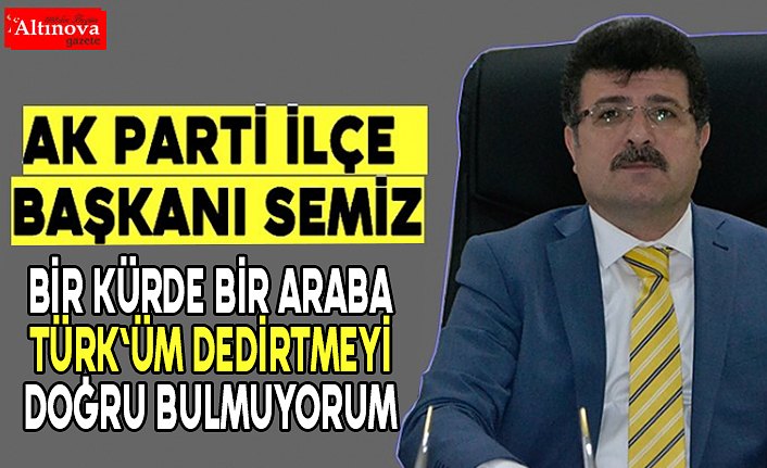 Başkan İbrahim Semiz, “HERKESE BEN TÜRK`ÜM DEDİRTTİRMEYİ DOĞRU BULMUYORUM”