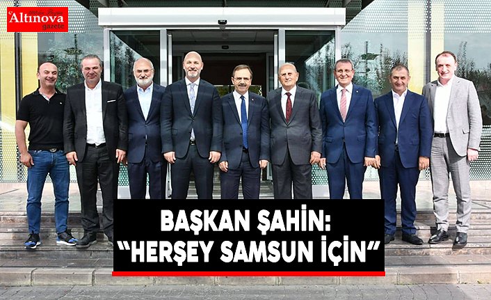 BAŞKAN ŞAHİN: “HERŞEY SAMSUN İÇİN”