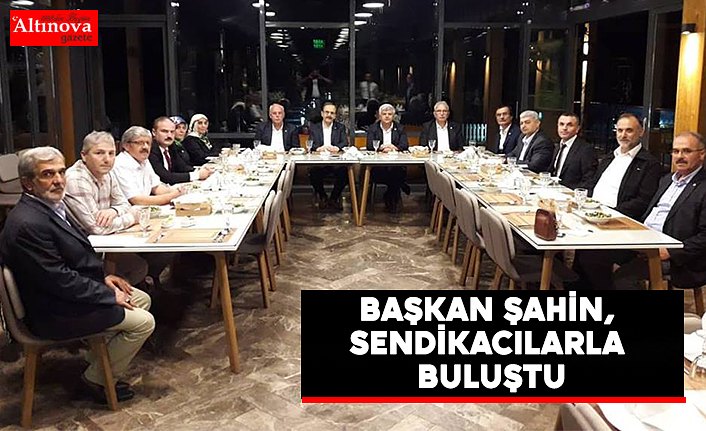 BAŞKAN ŞAHİN, SENDİKACILARLA BULUŞTU