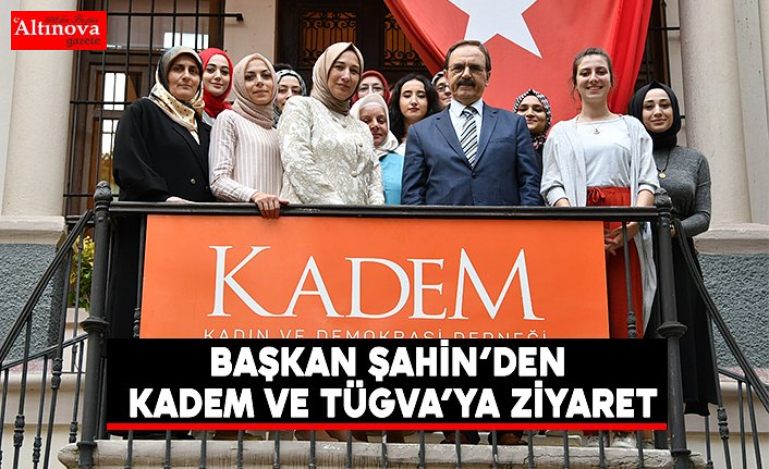 BAŞKAN ŞAHİN’DEN KADEM VE TÜGVA’YA ZİYARET